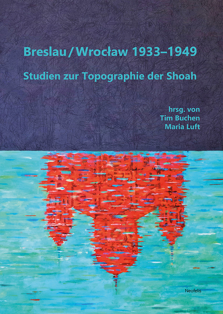 Tim Buchen / Maria Luft (Hg.): Breslau / Wrocław 1933–1949. Studien zur Topographie der Shoah, Hrsg., Neofelis Verlag